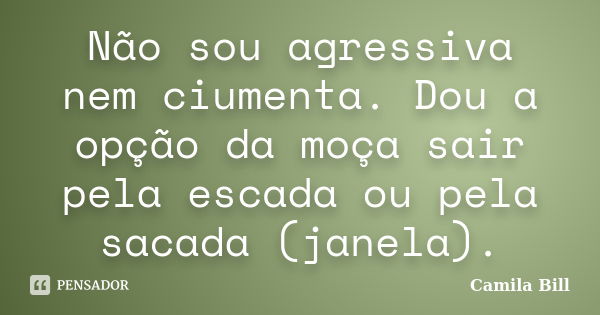 Não sou agressiva nem ciumenta. Dou a opção da moça sair pela escada ou pela sacada (janela).... Frase de Camila Bill.