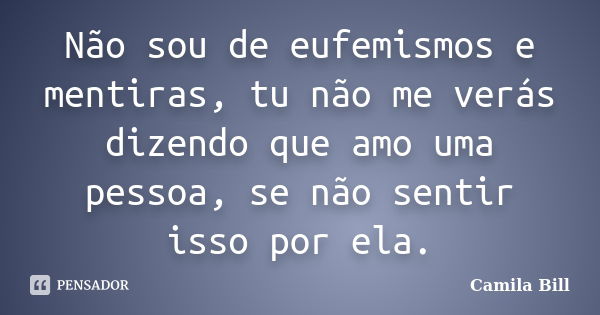 Não sou de eufemismos e mentiras, tu não me verás dizendo que amo uma pessoa, se não sentir isso por ela.... Frase de Camila Bill.