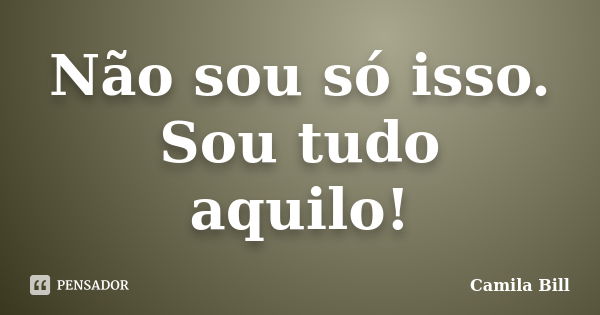 Não sou só isso. Sou tudo aquilo!... Frase de Camila Bill.