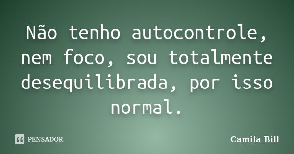 Não tenho autocontrole, nem foco, sou totalmente desequilibrada, por isso normal.... Frase de Camila Bill.