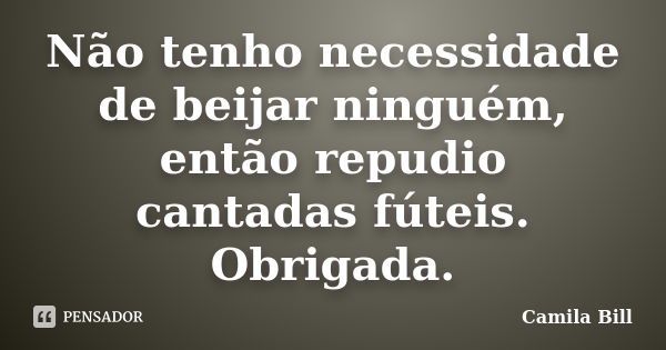 Não tenho necessidade de beijar ninguém, então repudio cantadas fúteis. Obrigada.... Frase de Camila Bill.