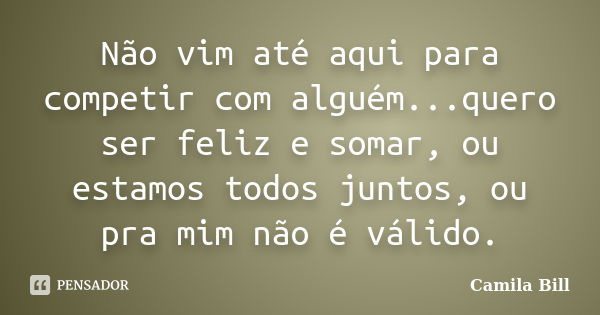 Não vim até aqui para competir com alguém...quero ser feliz e somar, ou estamos todos juntos, ou pra mim não é válido.... Frase de Camila Bill.