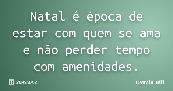 Natal é época de estar com quem se ama e não perder tempo com amenidades.... Frase de Camila Bill.