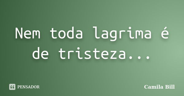 Nem toda lagrima é de tristeza...... Frase de Camila Bill.