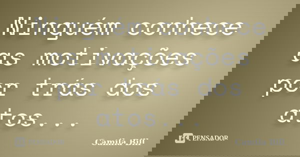 Ninguém conhece as motivações por trás dos atos...... Frase de Camila Bill.