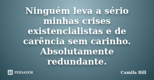 Ninguém leva a sério minhas crises existencialistas e de carência sem carinho. Absolutamente redundante.... Frase de Camila Bill.