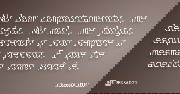 No bom comportamento, me deseja. No mal, me julga, esquecendo que sou sempre a mesma pessoa. E que te aceito como você é.... Frase de Camila Bill.