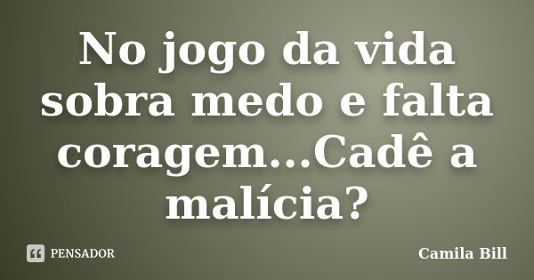 No jogo da vida sobra medo e falta coragem...Cadê a malícia?... Frase de Camila Bill.