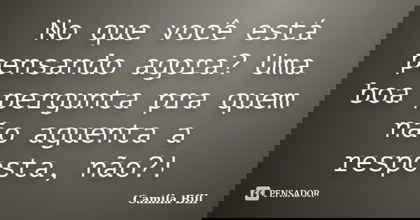 No que você está pensando agora? Uma boa pergunta pra quem não aguenta a resposta, não?!... Frase de Camila Bill.