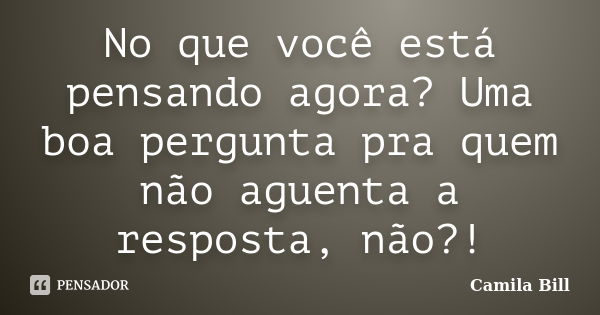 No que você está pensando agora? Uma boa pergunta pra quem não aguenta a resposta, não?!... Frase de Camila Bill.