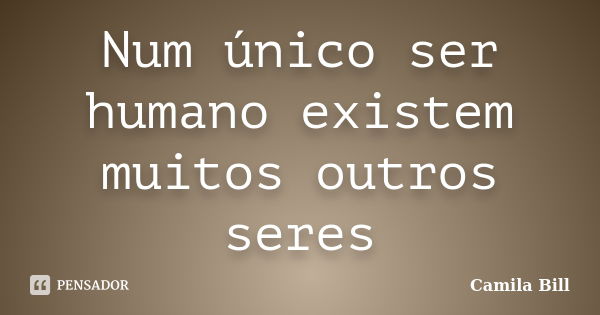 Num único ser humano existem muitos outros seres... Frase de Camila Bill.