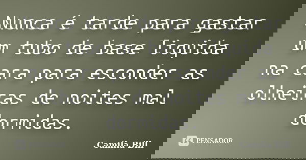 Nunca é tarde para gastar um tubo de base liquida na cara para esconder as olheiras de noites mal dormidas.... Frase de Camila Bill.