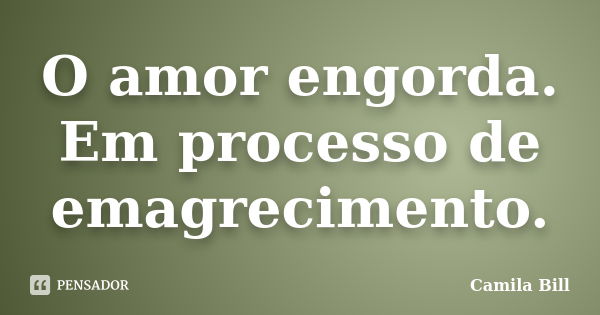 O amor engorda. Em processo de emagrecimento.... Frase de Camila Bill.