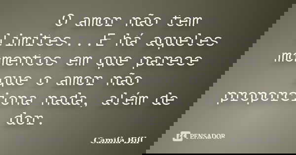 O amor não tem limites...E há aqueles momentos em que parece que o amor não proporciona nada, além de dor.... Frase de Camila Bill.