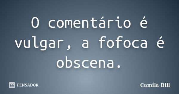 O comentário é vulgar, a fofoca é obscena.... Frase de Camila Bill.