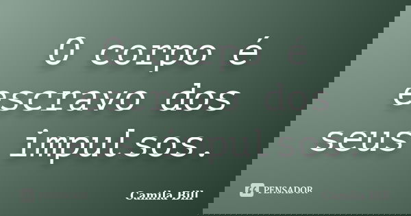 O corpo é escravo dos seus impulsos.... Frase de Camila Bill.