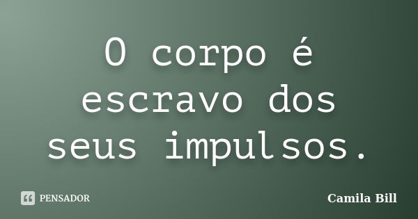 O corpo é escravo dos seus impulsos.... Frase de Camila Bill.