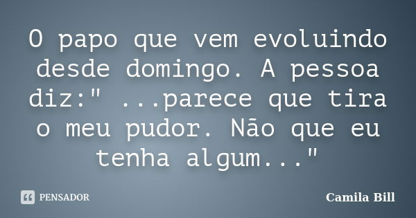 O papo que vem evoluindo desde domingo. A pessoa diz:" ...parece que tira o meu pudor. Não que eu tenha algum..."... Frase de Camila Bill.