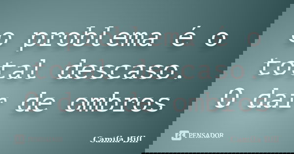 o problema é o total descaso. O dar de ombros... Frase de Camila Bill.