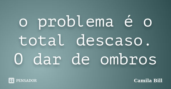 o problema é o total descaso. O dar de ombros... Frase de Camila Bill.