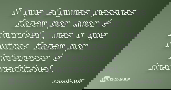O que algumas pessoas fazem por amor é incrível, mas o que outras fazem por interesse é inacreditável.... Frase de Camila Bill.