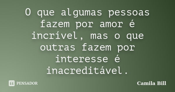 O que algumas pessoas fazem por amor é incrível, mas o que outras fazem por interesse é inacreditável.... Frase de Camila Bill.