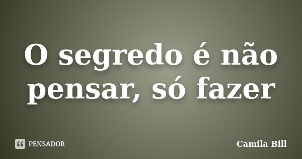 O segredo é não pensar, só fazer... Frase de Camila Bill.