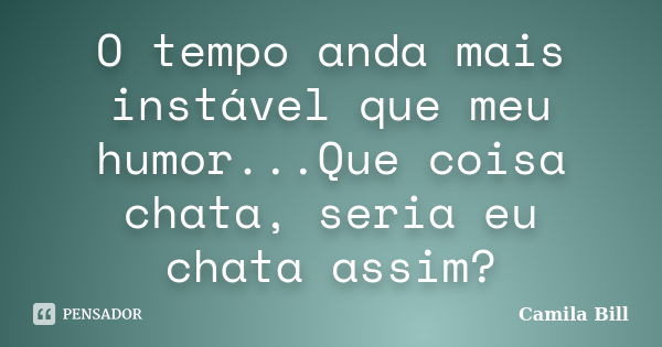 O tempo anda mais instável que meu humor...Que coisa chata, seria eu chata assim?... Frase de Camila Bill.