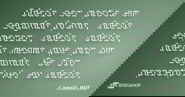 Odeio ser posta em segundo plano, odeio esperar, odeio, odeio, odeio mesmo que por um segundo. Se for perceptível eu odeio.... Frase de Camila Bill.