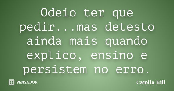 Odeio ter que pedir...mas detesto ainda mais quando explico, ensino e persistem no erro.... Frase de Camila Bill.