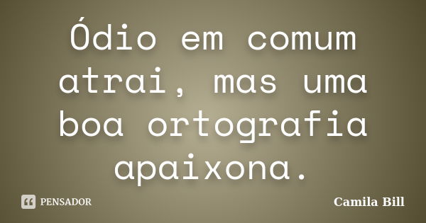 Ódio em comum atrai, mas uma boa ortografia apaixona.... Frase de Camila Bill.