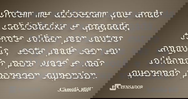 Ontem me disseram que ando cabisbaixa e apagada, tente olhar por outro angulo, esta pode ser eu olhando para você e não querendo parecer superior.... Frase de Camila Bill.