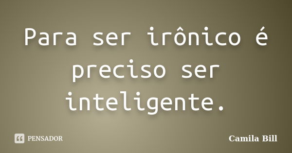 Para ser irônico é preciso ser inteligente.... Frase de Camila Bill.