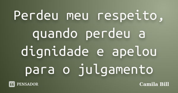 Perdeu meu respeito, quando perdeu a dignidade e apelou para o julgamento... Frase de Camila Bill.