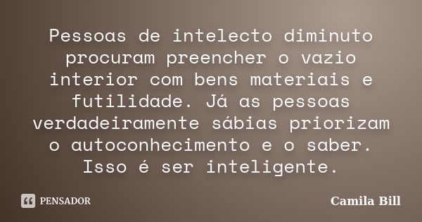 Pessoas de intelecto diminuto procuram preencher o vazio interior com bens materiais e futilidade. Já as pessoas verdadeiramente sábias priorizam o autoconhecim... Frase de Camila Bill.