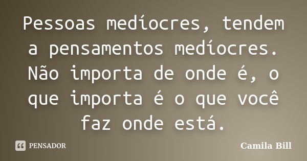 Pessoas medíocres, tendem a pensamentos medíocres. Não importa de onde é, o que importa é o que você faz onde está.... Frase de Camila Bill.