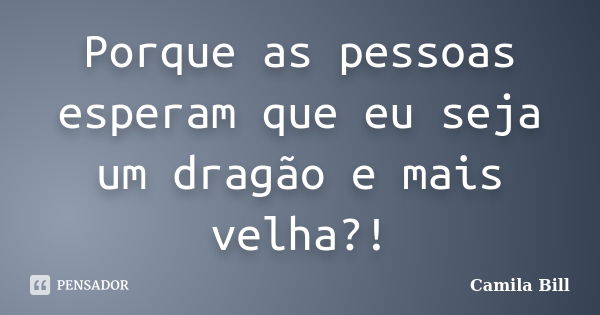 Porque as pessoas esperam que eu seja um dragão e mais velha?!... Frase de Camila Bill.