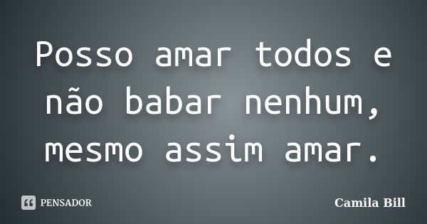 Posso amar todos e não babar nenhum, mesmo assim amar.... Frase de Camila Bill.