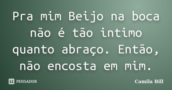 Pra mim Beijo na boca não é tão intimo quanto abraço. Então, não encosta em mim.... Frase de Camila Bill.