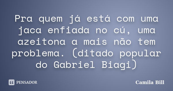 Pra quem já está com uma jaca enfiada no cú, uma azeitona a mais não tem problema. (ditado popular do Gabriel Biagi)... Frase de Camila Bill.