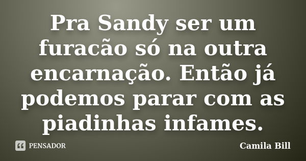 Pra Sandy ser um furacão só na outra encarnação. Então já podemos parar com as piadinhas infames.... Frase de Camila Bill.