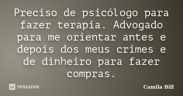 Preciso de psicólogo para fazer terapia. Advogado para me orientar antes e depois dos meus crimes e de dinheiro para fazer compras.... Frase de Camila Bill.