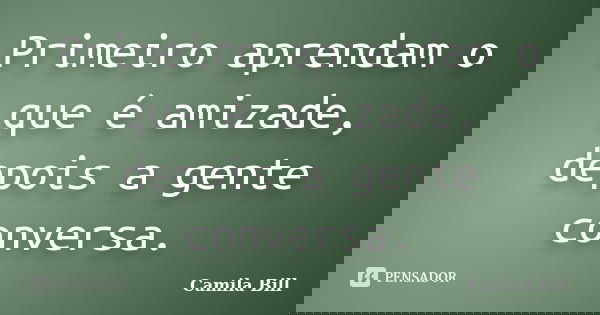 Primeiro aprendam o que é amizade, depois a gente conversa.... Frase de Camila Bill.
