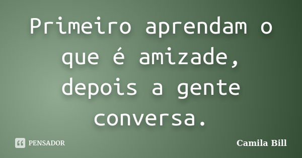 Primeiro aprendam o que é amizade, depois a gente conversa.... Frase de Camila Bill.