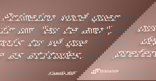 Primeiro você quer ouvir um "eu te amo", depois tu vê que prefere as atitudes.... Frase de Camila Bill.
