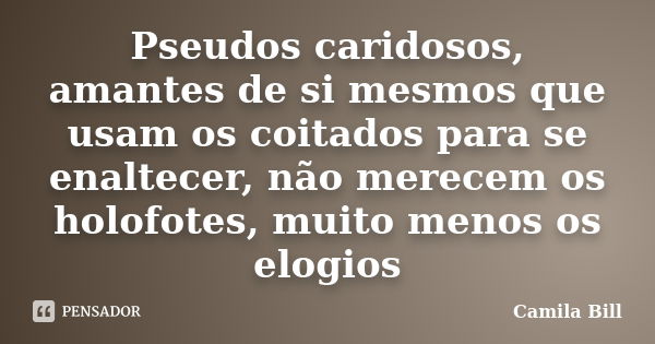 Pseudos caridosos, amantes de si mesmos que usam os coitados para se enaltecer, não merecem os holofotes, muito menos os elogios... Frase de Camila Bill.