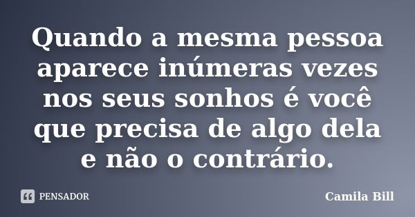 Quando a mesma pessoa aparece inúmeras vezes nos seus sonhos é você que precisa de algo dela e não o contrário.... Frase de Camila Bill.