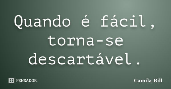 Quando é fácil, torna-se descartável.... Frase de Camila Bill.