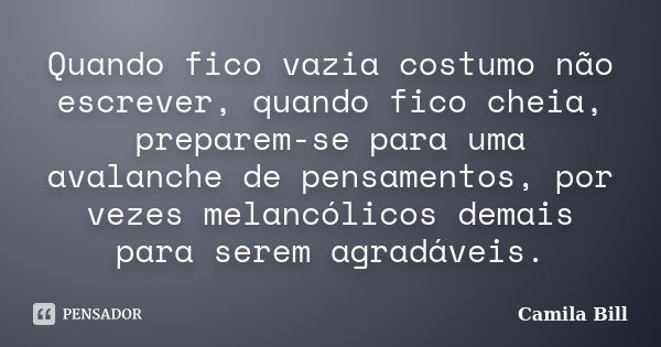 Quando fico vazia costumo não escrever, quando fico cheia, preparem-se para uma avalanche de pensamentos, por vezes melancólicos demais para serem agradáveis.... Frase de Camila Bill.