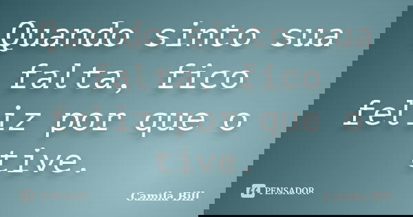 Quando sinto sua falta, fico feliz por que o tive.... Frase de Camila Bill.